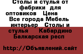 Столы и стулья от фабрики, для оптовиков › Цена ­ 180 - Все города Мебель, интерьер » Столы и стулья   . Кабардино-Балкарская респ.